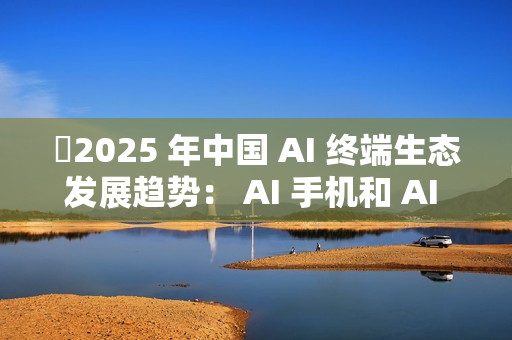 ​2025 年中国 AI 终端生态发展趋势： AI 手机和 AI PC 成核心入口