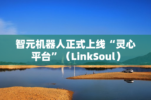 智元机器人正式上线“灵心平台”（LinkSoul）