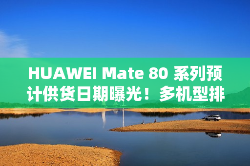 HUAWEI Mate 80 系列预计供货日期曝光！多机型排至明年 1 月底、仅「这款」能 12 月 21 出货
