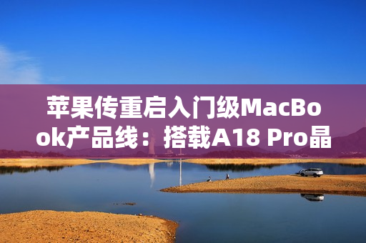 苹果传重启入门级MacBook产品线：搭载A18 Pro晶片、连接埠规格恐缩水