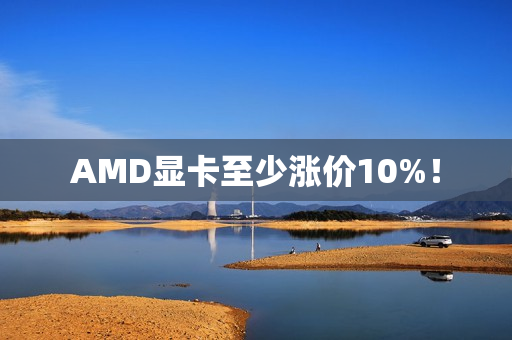 AMD显卡至少涨价10%！