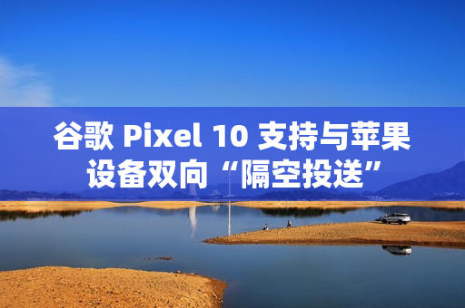 谷歌 Pixel 10 支持与苹果设备双向“隔空投送”