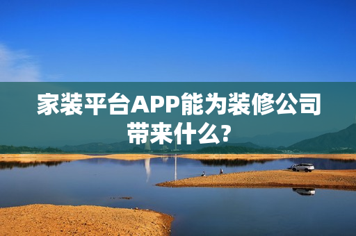 家装平台APP能为装修公司带来什么?