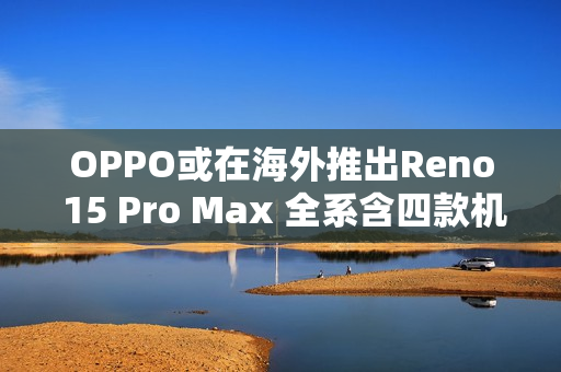 OPPO或在海外推出Reno 15 Pro Max 全系含四款机型 OPPO或在海外推出Reno 15 Pro Max 全系含四款机型