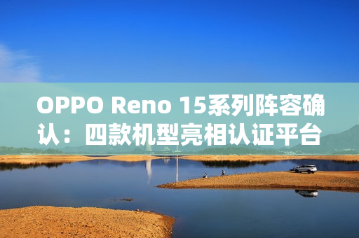 OPPO Reno 15系列阵容确认：四款机型亮相认证平台