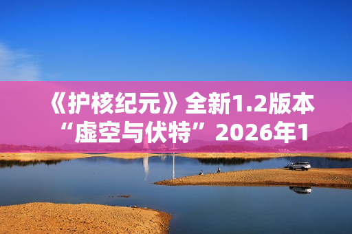 《护核纪元》全新1.2版本 “虚空与伏特”2026年1月28日上线