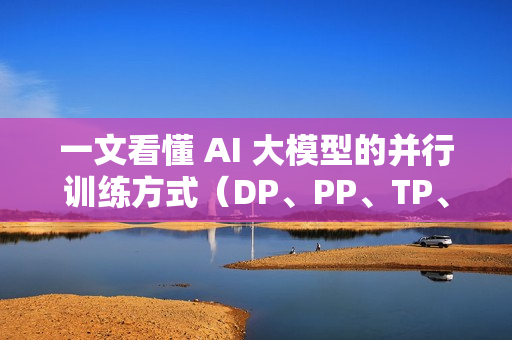 一文看懂 AI 大模型的并行训练方式（DP、PP、TP、EP）