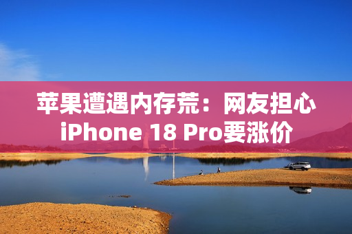苹果遭遇内存荒:网友担心iPhone 18 Pro要涨价 苹果遭遇内存荒:网友担心iPhone 18 Pro要涨价