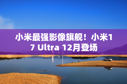 小米最强影像旗舰！小米17 Ultra 12月登场