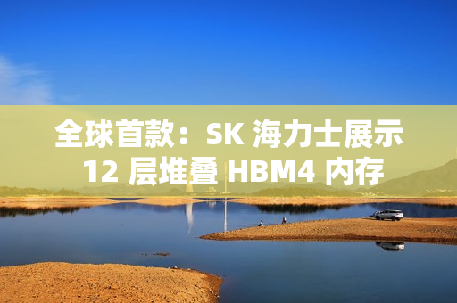 全球首款：SK 海力士展示 12 层堆叠 HBM4 内存
