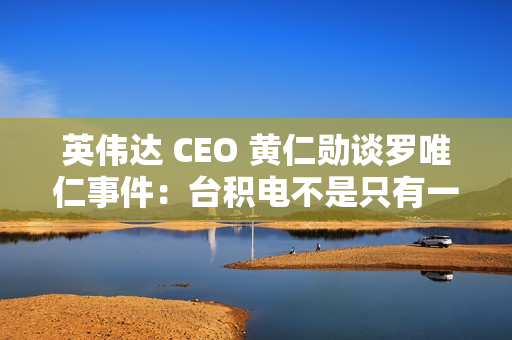英伟达 CEO 黄仁勋谈罗唯仁事件：台积电不是只有一个人