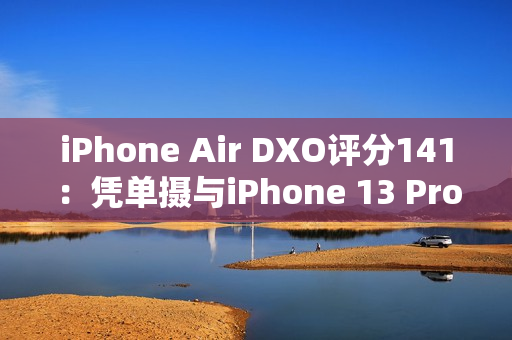 iPhone Air DXO评分141：凭单摄与iPhone 13 Pro、小米11 Ultra并列