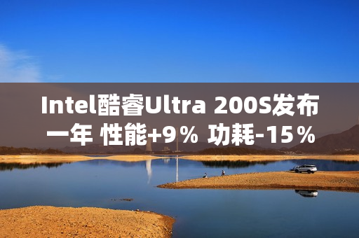 Intel酷睿Ultra 200S发布一年 性能+9％ 功耗-15％！还只是Linux