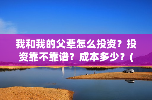 我和我的父辈怎么投资？投资靠不靠谱？成本多少？(我和我的父辈的含义)
