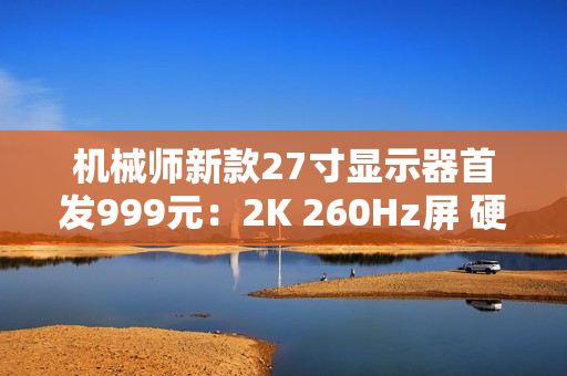 机械师新款27寸显示器首发999元：2K 260Hz屏 硬件低蓝光