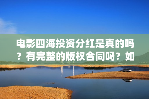 电影四海投资分红是真的吗？有完整的版权合同吗？如何参与(四海电影出品方)