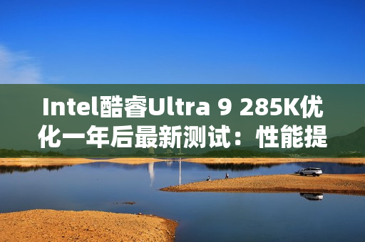 Intel酷睿Ultra 9 285K优化一年后最新测试:性能提升9% 功耗降低15% Intel酷睿Ultra 9 285K优化一年后最新测试:性能提升9% 功耗降低15%