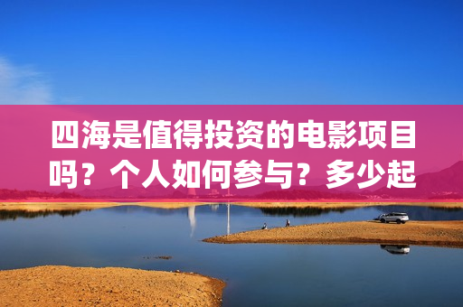 四海是值得投资的电影项目吗？个人如何参与？多少起投？(四海投资管理有限公司)