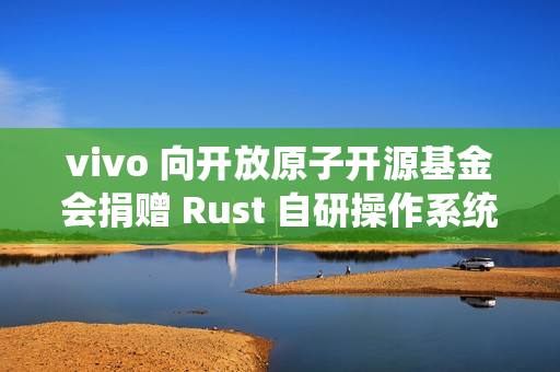 vivo 向开放原子开源基金会捐赠 Rust 自研操作系统内核