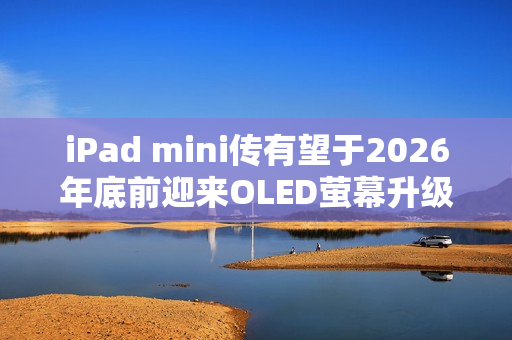 iPad mini传有望于2026年底前迎来OLED萤幕升级 iPad mini传有望于2026年底前迎来OLED萤幕升级