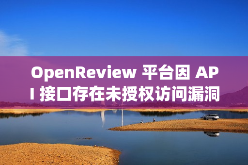 OpenReview 平台因 API 接口存在未授权访问漏洞，导致审稿人数据可公开访问