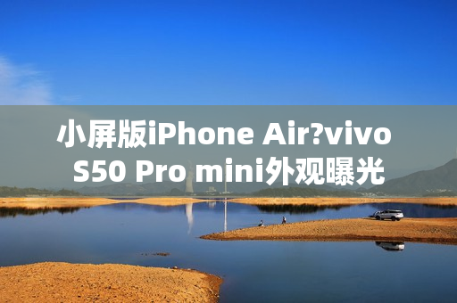 小屏版iPhone Air?vivo S50 Pro mini外观曝光