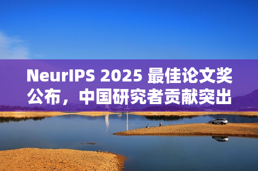 NeurIPS 2025 最佳论文奖公布，中国研究者贡献突出