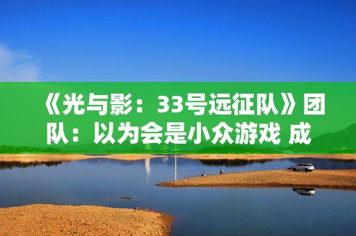 《光与影：33号远征队》团队：以为会是小众游戏 成功始料未及