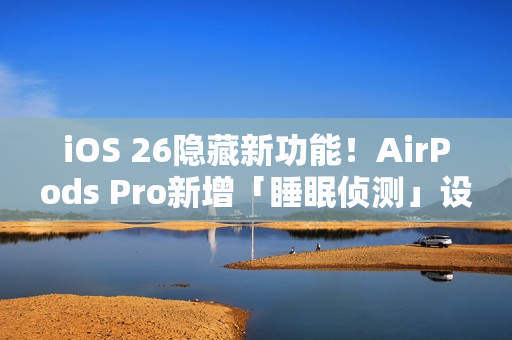 iOS 26隐藏新功能！AirPods Pro新增「睡眠侦测」设定 睡着自动暂停播放