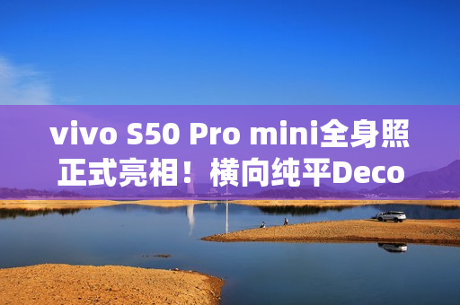 vivo S50 Pro mini全身照正式亮相！横向纯平Deco 灵感紫配色仙气十足