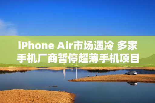 iPhone Air市场遇冷 多家手机厂商暂停超薄手机项目