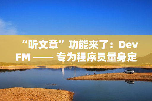 “听文章”功能来了：DevFM —— 专为程序员量身定制的技术音频助手