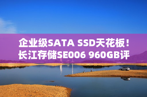 企业级SATA SSD天花板！长江存储SE006 960GB评测：持续3天高负荷测试 全程稳定读写