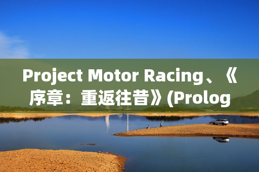 Project Motor Racing、《序章：重返往昔》(Prologue: Go Wayback!)等游戏支持DLSS 4