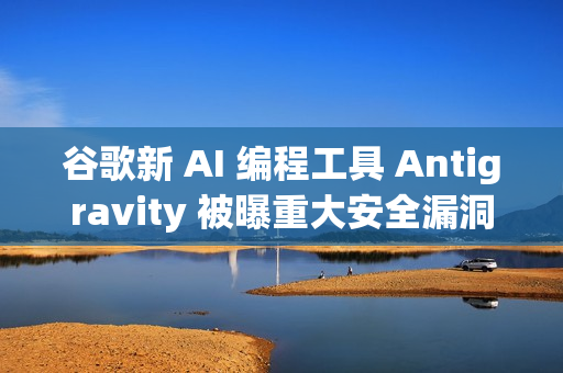 谷歌新 AI 编程工具 Antigravity 被曝重大安全漏洞