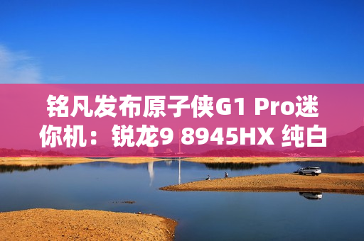 铭凡发布原子侠G1 Pro迷你机:锐龙9 8945HX 纯白机身仅3.8L 铭凡发布原子侠G1 Pro迷你机:锐龙9 8945HX 纯白机身仅3.8L
