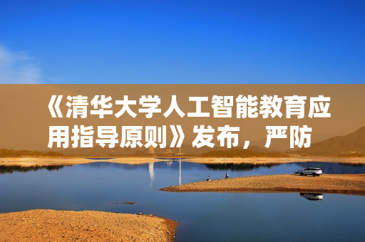 《清华大学人工智能教育应用指导原则》发布，严防 AI 学术依赖