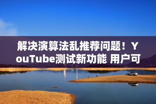解决演算法乱推荐问题！YouTube测试新功能 用户可「自订资讯流」