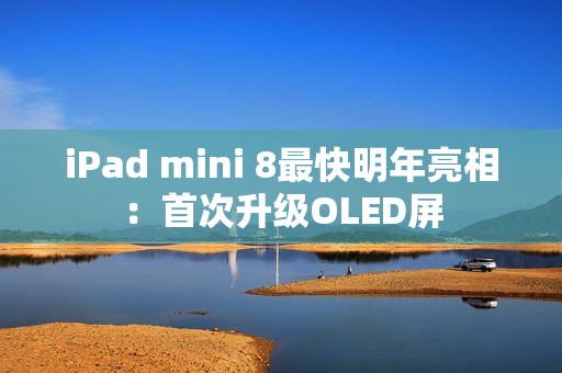 iPad mini 8最快明年亮相：首次升级OLED屏