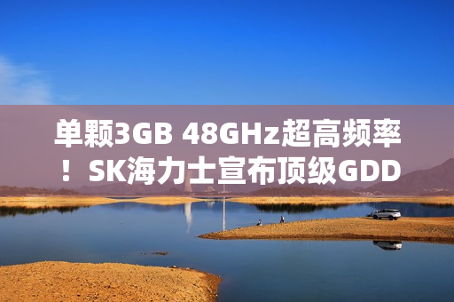 单颗3GB 48GHz超高频率！SK海力士宣布顶级GDDR7显存