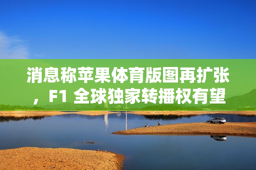 消息称苹果体育版图再扩张，F1 全球独家转播权有望成下一目标