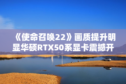 《使命召唤22》画质提升明显华硕RTX50系显卡震撼开战