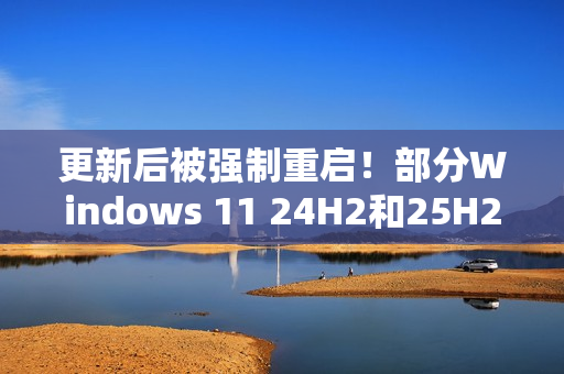 更新后被强制重启！部分Windows 11 24H2和25H2用户反馈出现新BUG