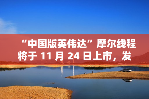 “中国版英伟达”摩尔线程将于 11 月 24 日上市，发行价格 114.28 元/股