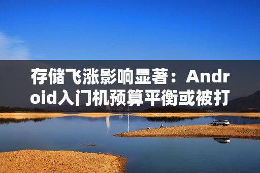 存储飞涨影响显著：Android入门机预算平衡或被打破