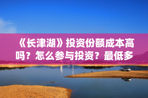 《长津湖》投资份额成本高吗？怎么参与投资？最低多少？(《长津湖》投资方)