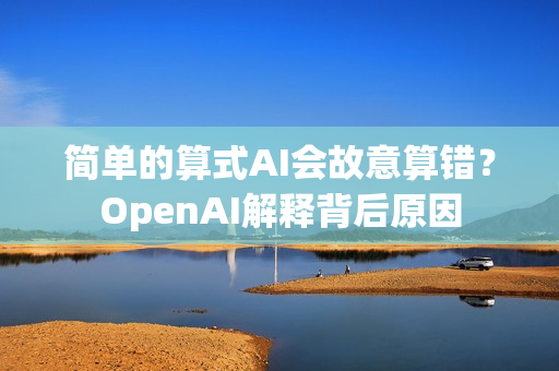 简单的算式AI会故意算错？OpenAI解释背后原因