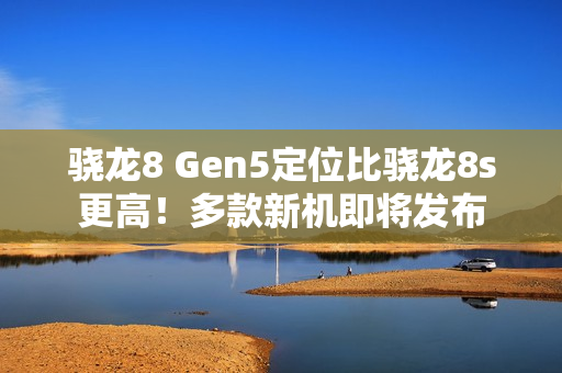 骁龙8 Gen5定位比骁龙8s更高！多款新机即将发布