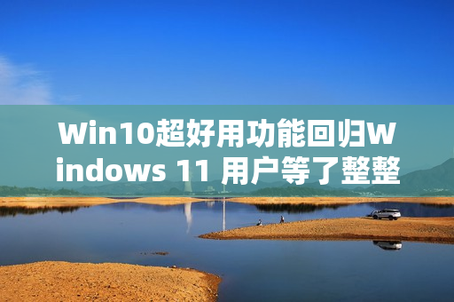 Win10超好用功能回归Windows 11 用户等了整整4年