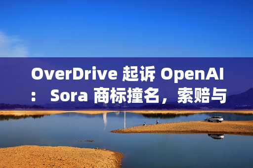 OverDrive 起诉 OpenAI： Sora 商标撞名，索赔与禁令请求已递交
